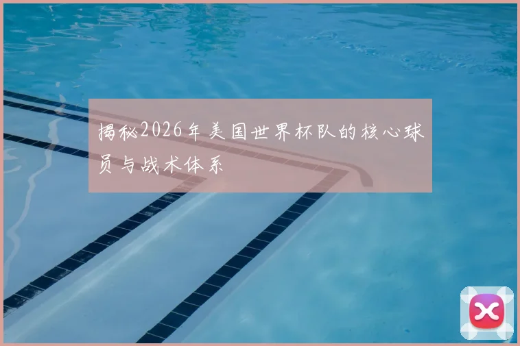 揭秘2026年美国世界杯队的核心球员与战术体系