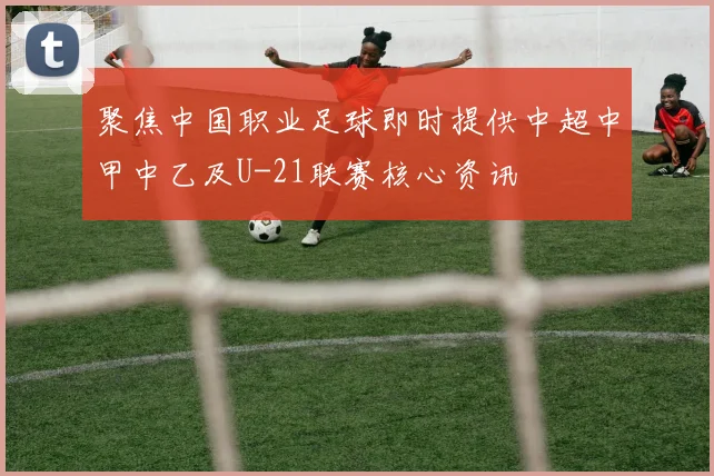 聚焦中国职业足球即时提供中超中甲中乙及U-21联赛核心资讯