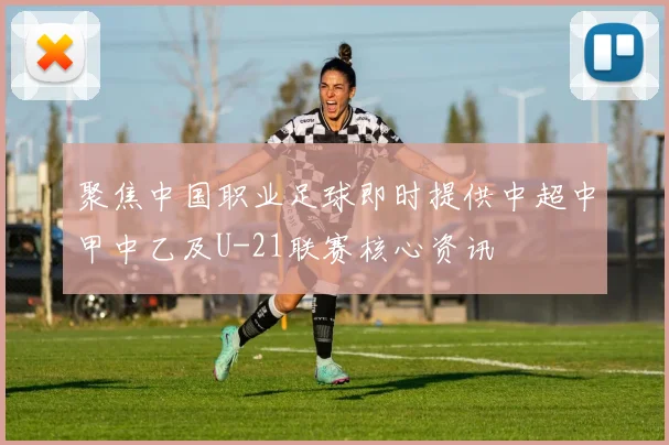 聚焦中国职业足球即时提供中超中甲中乙及U-21联赛核心资讯