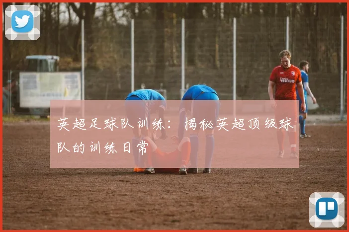 英超足球队训练：揭秘英超顶级球队的训练日常