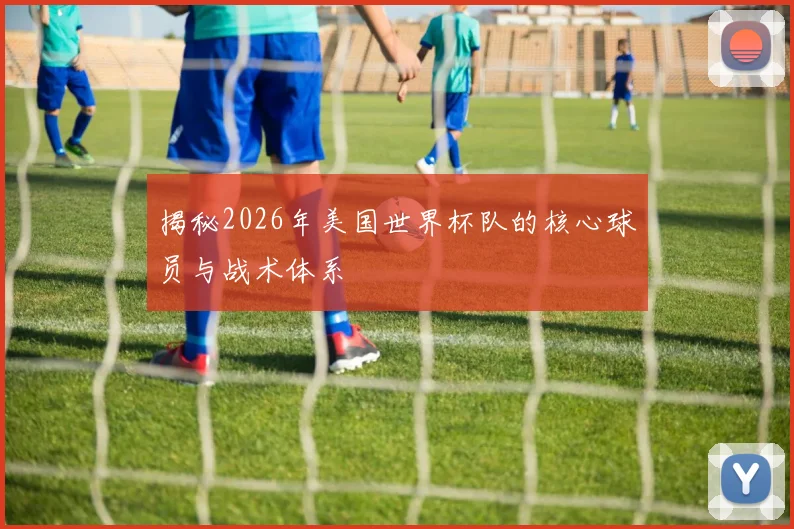 揭秘2026年美国世界杯队的核心球员与战术体系