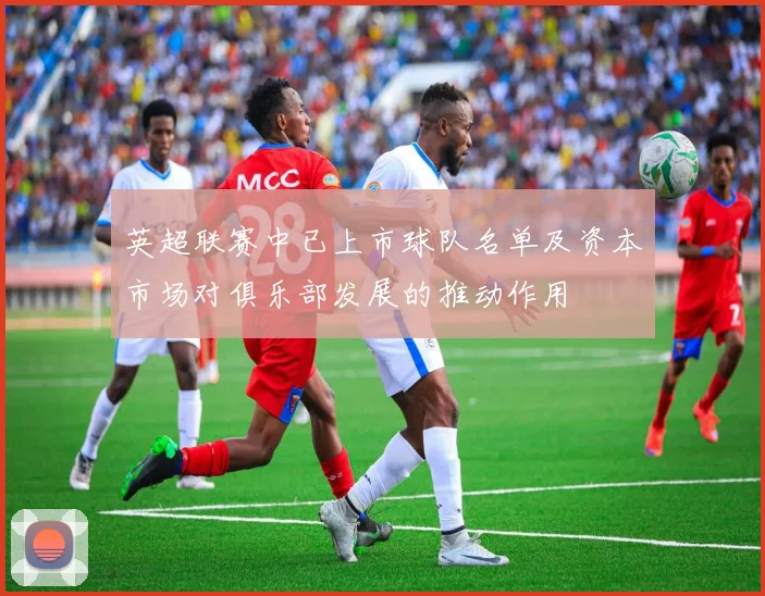 英超联赛中已上市球队名单及资本市场对俱乐部发展的推动作用